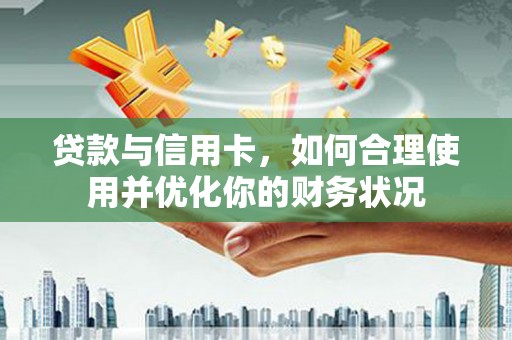 斗门贷款与信用卡，如何合理使用并优化你的财务状况