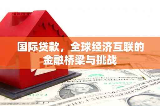 斗门国际贷款，全球经济互联的金融桥梁与挑战