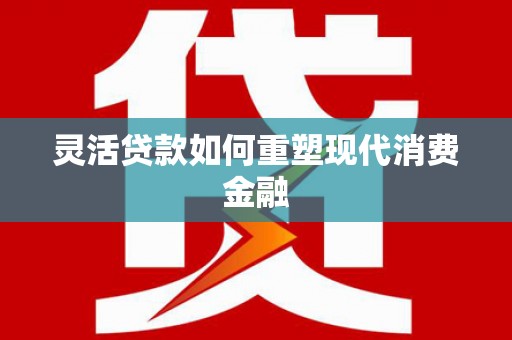 斗门灵活贷款如何重塑现代消费金融