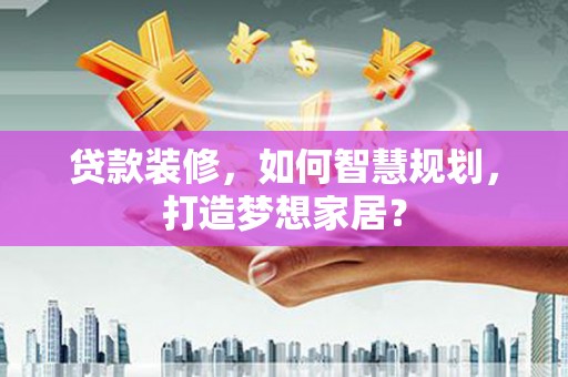 斗门贷款装修，如何智慧规划，打造梦想家居？