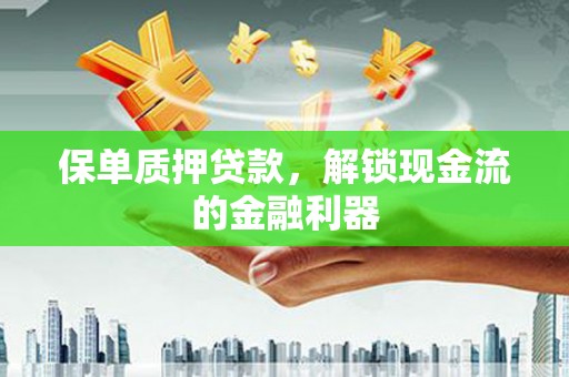 斗门保单质押贷款，解锁现金流的金融利器