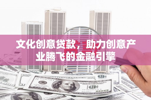 斗门文化创意贷款，助力创意产业腾飞的金融引擎