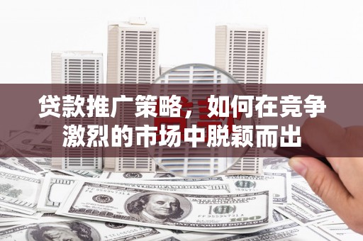 斗门贷款推广策略，如何在竞争激烈的市场中脱颖而出