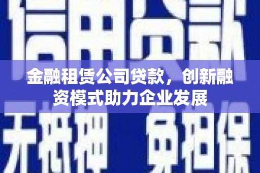 斗门金融租赁公司贷款，创新融资模式助力企业发展