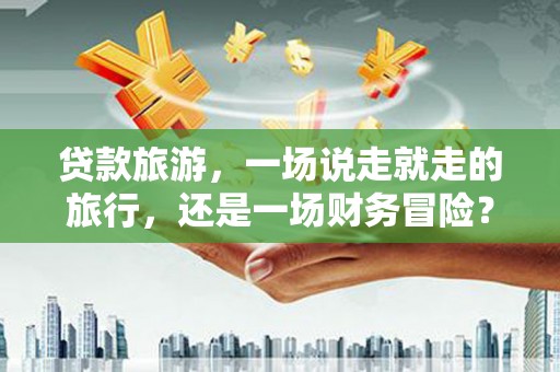 斗门贷款旅游，一场说走就走的旅行，还是一场财务冒险？