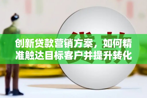 斗门创新贷款营销方案，如何精准触达目标客户并提升转化率