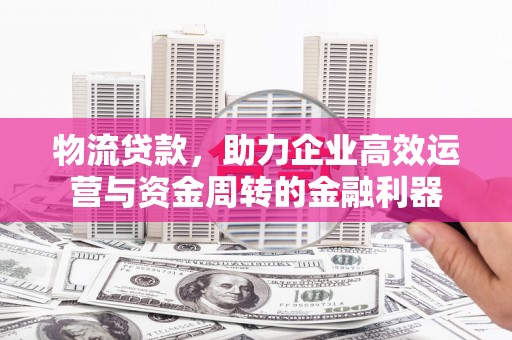 斗门物流贷款，助力企业高效运营与资金周转的金融利器