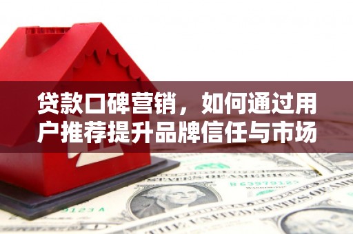 斗门贷款口碑营销，如何通过用户推荐提升品牌信任与市场份额