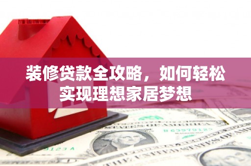 斗门装修贷款全攻略，如何轻松实现理想家居梦想