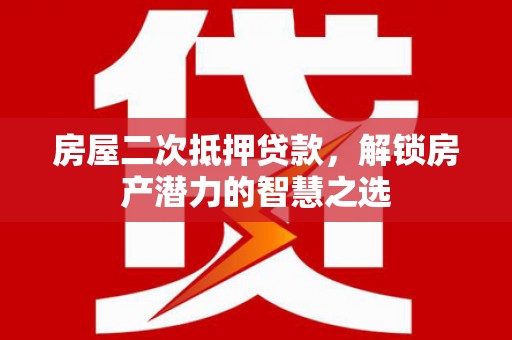 斗门房屋二次抵押贷款，解锁房产潜力的智慧之选