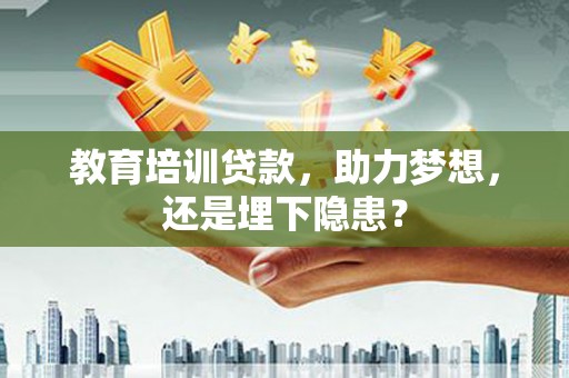 斗门教育培训贷款，助力梦想，还是埋下隐患？