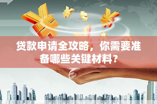 斗门贷款申请全攻略，你需要准备哪些关键材料？
