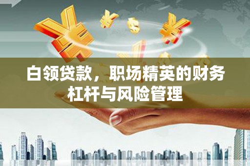 斗门白领贷款，职场精英的财务杠杆与风险管理
