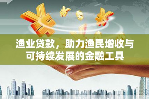 斗门渔业贷款，助力渔民增收与可持续发展的金融工具