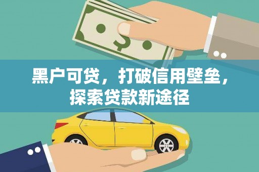 斗门黑户可贷，打破信用壁垒，探索贷款新途径