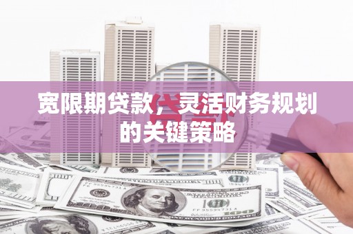 斗门宽限期贷款，灵活财务规划的关键策略