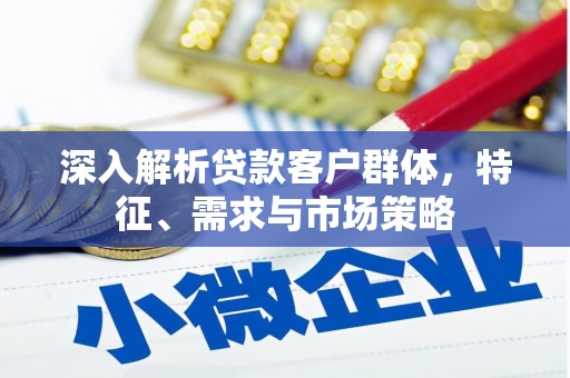 斗门深入解析贷款客户群体，特征、需求与市场策略