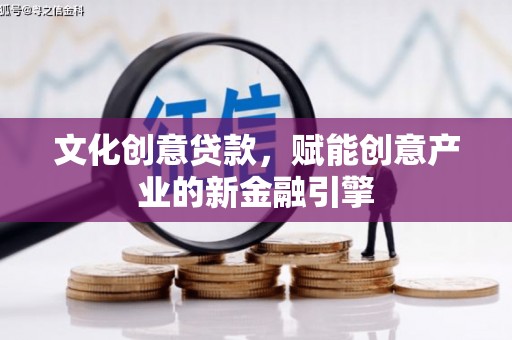斗门文化创意贷款，赋能创意产业的新金融引擎