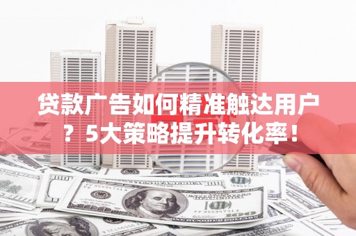 斗门贷款广告如何精准触达用户？5大策略提升转化率！