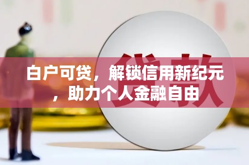 斗门白户可贷，解锁信用新纪元，助力个人金融自由