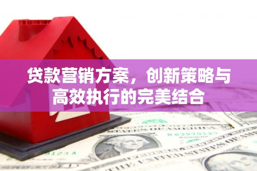 斗门贷款营销方案，创新策略与高效执行的完美结合