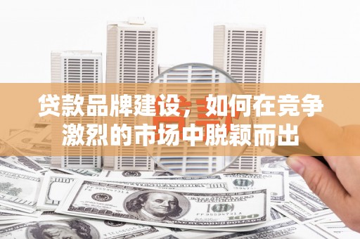 斗门贷款品牌建设，如何在竞争激烈的市场中脱颖而出