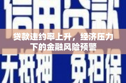 斗门贷款违约率上升，经济压力下的金融风险预警