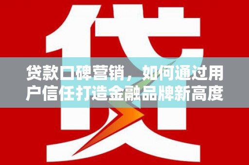 斗门贷款口碑营销，如何通过用户信任打造金融品牌新高度
