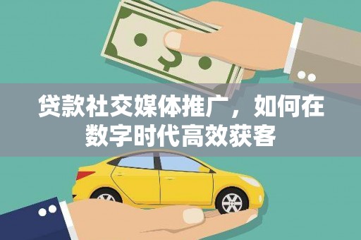 斗门贷款社交媒体推广，如何在数字时代高效获客