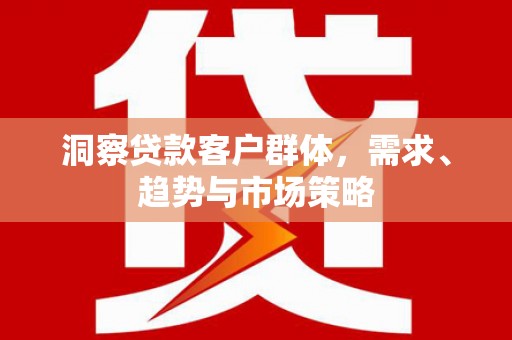 斗门洞察贷款客户群体，需求、趋势与市场策略