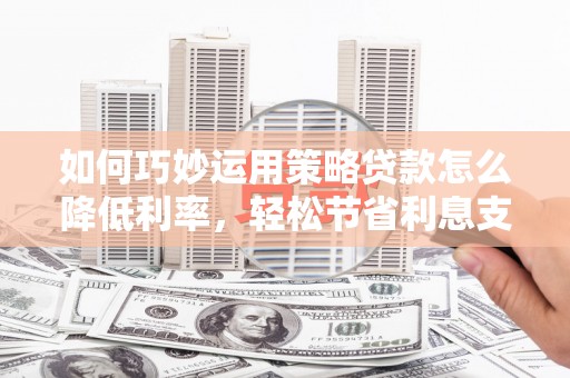 斗门如何巧妙运用策略贷款怎么降低利率，轻松节省利息支出