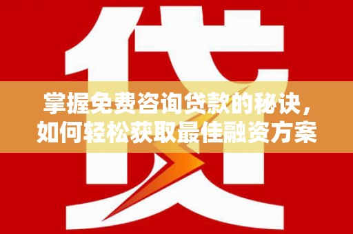斗门掌握免费咨询贷款的秘诀，如何轻松获取最佳融资方案