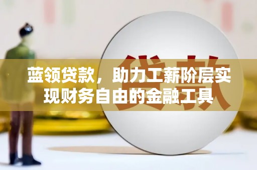 斗门蓝领贷款，助力工薪阶层实现财务自由的金融工具