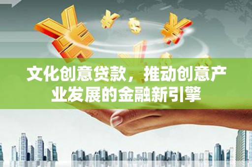 斗门文化创意贷款，推动创意产业发展的金融新引擎