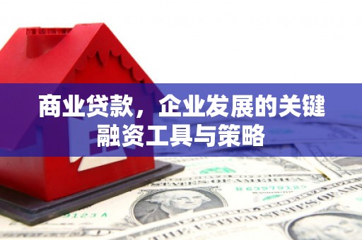 斗门商业贷款，企业发展的关键融资工具与策略