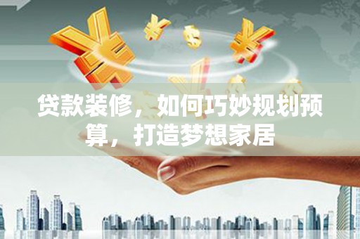 斗门贷款装修，如何巧妙规划预算，打造梦想家居
