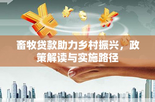 斗门畜牧贷款助力乡村振兴，政策解读与实施路径