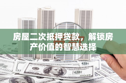斗门房屋二次抵押贷款，解锁房产价值的智慧选择