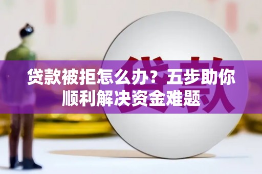 斗门贷款被拒怎么办？五步助你顺利解决资金难题