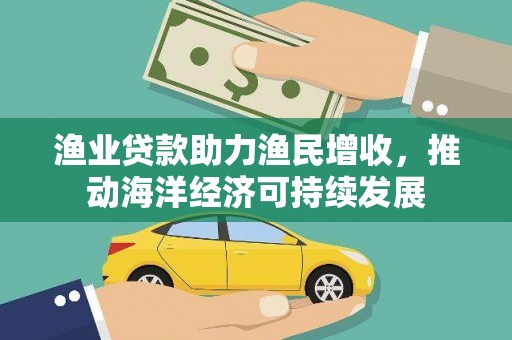 斗门渔业贷款助力渔民增收，推动海洋经济可持续发展