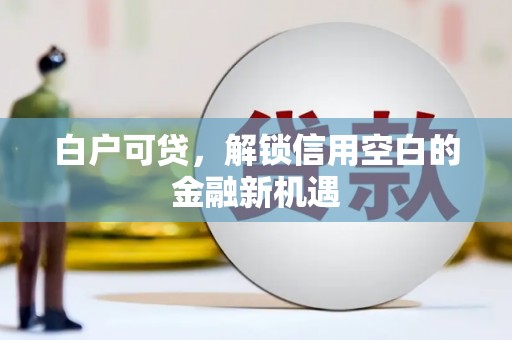 斗门白户可贷，解锁信用空白的金融新机遇