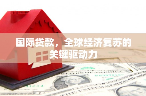 斗门国际贷款，全球经济复苏的关键驱动力