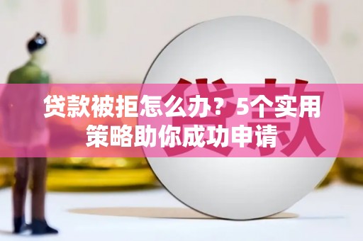 斗门贷款被拒怎么办？5个实用策略助你成功申请