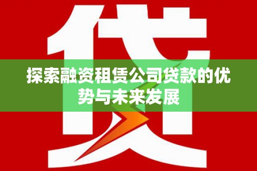 斗门探索融资租赁公司贷款的优势与未来发展