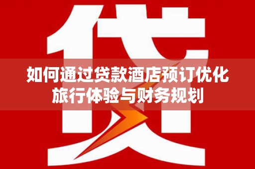 斗门如何通过贷款酒店预订优化旅行体验与财务规划