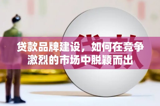 斗门贷款品牌建设，如何在竞争激烈的市场中脱颖而出