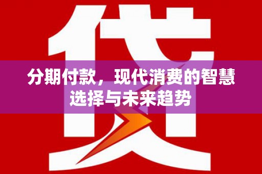 斗门分期付款，现代消费的智慧选择与未来趋势