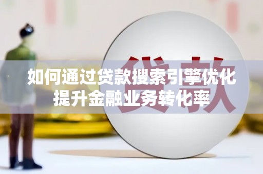 斗门如何通过贷款搜索引擎优化提升金融业务转化率