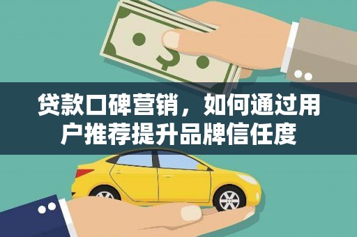 斗门贷款口碑营销，如何通过用户推荐提升品牌信任度