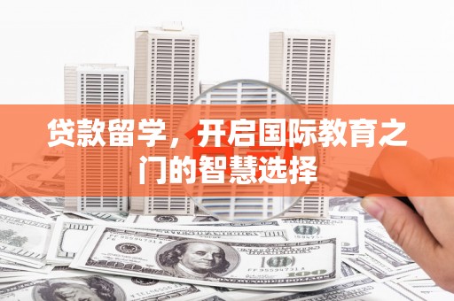 斗门贷款留学，开启国际教育之门的智慧选择